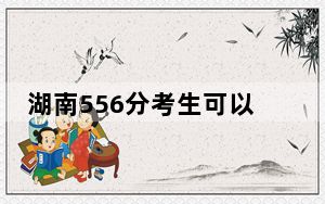 湖南556分考生可以报考哪些本科大学？（供2025届高三考生参考）