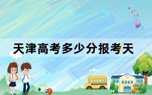 天津高考多少分报考天津医科大学？附2022-2024年最低录取分数线