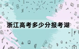 浙江高考多少分报考湖州师范学院？2024年综合最低490分