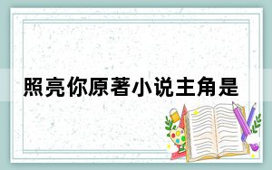 照亮你原著小说主角是靳时川和徐来 背后真相实在令人震惊