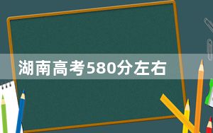 湖南高考580分左右的可以报考的本科大学名单！（附带2022-2024年580录取名单）