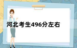 河北考生496分左右可以录取哪些公办本科大学？ 2024年高考有49所最低分在496左右的大学