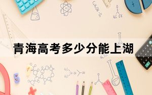 青海高考多少分能上湖南铁路科技职业技术学院？2024年文科370分 理科投档线315分