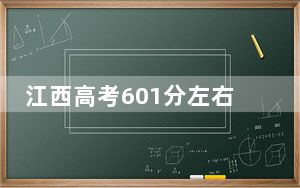 江西高考601分左右报考的的大学有哪些？ 2024年高考有36所601录取的大学