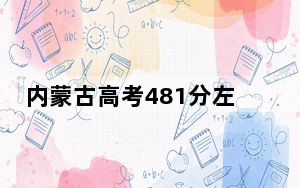 内蒙古高考481分左右的可以报考的公办本科大学名单！ 2024年高考有21所最低分在481左右的大学