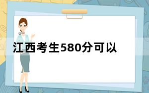 江西考生580分可以填报哪些本科高校名单？ 2024年一共录取62所大学