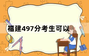 福建497分考生可以报考哪些公办本科大学？（供2025届高三考生参考）