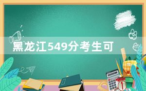 黑龙江549分考生可以报考哪些本科大学？ 2024年一共40所大学录取