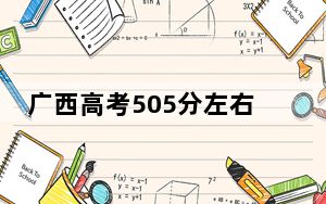 广西高考505分左右报考的的大学有哪些？（附带2022-2024年505左右高校名单）