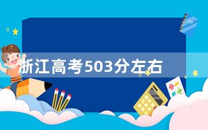 浙江高考503分左右录取的本科大学名单！（附带2022-2024年503左右大学名单）