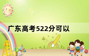 广东高考522分可以录取那些公办本科高校？（附带2022-2024年522左右大学名单）