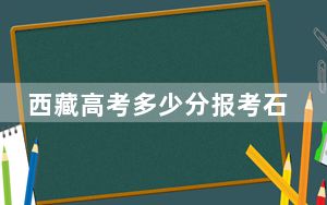 西藏高考多少分报考石家庄铁道大学？2024年最低分