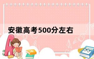 安徽高考500分左右录取的本科大学名单！（附带2022-2024年500左右大学名单）