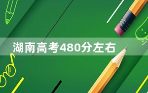 湖南高考480分左右录取的公办本科大学名单！ 2025年高考可以填报70所大学