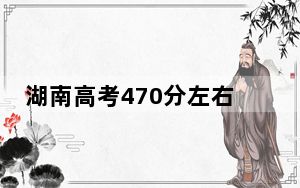 湖南高考470分左右的可以报考的公办本科大学名单！（供2025年考生参考）