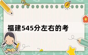 福建545分左右的考生可以报考哪些大学？（附带近三年545分大学录取名单）