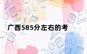 广西585分左右的考生可以报考哪些大学？（附带近三年高考大学录取名单）