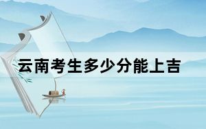 云南考生多少分能上吉林工商学院？2024年文科最低519分 理科449分