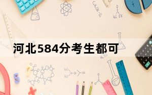 河北584分考生都可以填报哪些大学？（供2025年考生参考）