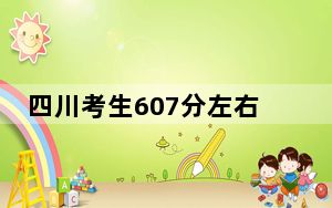 四川考生607分左右可以报考那些大学？（附带2022-2024年607录取大学名单）