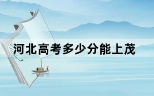 河北高考多少分能上茂名职业技术学院？2024年历史类录取分336分 物理类最低393分