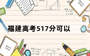 福建高考517分可以录取那些高校？（附带2022-2024年517录取名单）