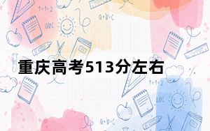 重庆高考513分左右录取的本科大学名单！（附带2022-2024年513录取名单）