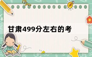 甘肃499分左右的考生可以报考哪些公办本科大学？（供2025届考生填报志愿参考）