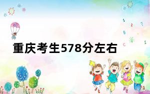 重庆考生578分左右能考上什么好的大学？ 2024年录取最低分578的大学