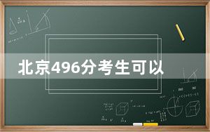 北京496分考生可以报考哪些本科大学？ 2024年高考有19所496录取的大学