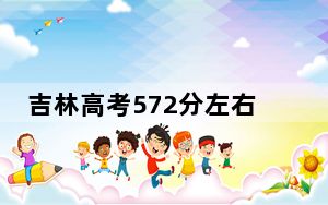 吉林高考572分左右报考大学都有哪些？ 2024年录取最低分572的大学