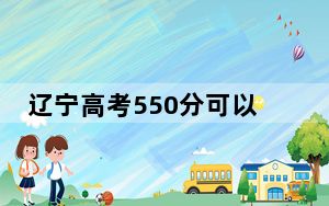 辽宁高考550分可以录取那些高校？ 2024年录取最低分550的大学
