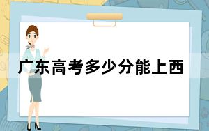 广东高考多少分能上西华师范大学？附2022-2024年最低录取分数线