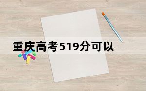 重庆高考519分可以录取那些公办本科高校？（附带2022-2024年519录取名单）
