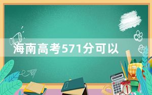 海南高考571分可以录取那些公办本科高校？（附带2022-2024年571左右大学名单）