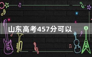 山东高考457分可以录取那些公办本科高校？ 2024年有39所录取最低分457的大学