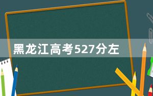 黑龙江高考527分左右的可以报考的本科大学名单！（附带近三年高考大学录取名单）