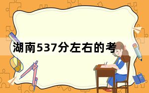 湖南537分左右的考生可以报考哪些公办本科大学？ 2025年高考可以填报54所大学