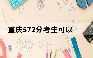重庆572分考生可以报考哪些本科大学？（供2025届考生填报志愿参考）