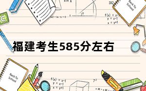 福建考生585分左右可以录取哪些大学？（供2025年考生参考）