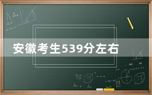 安徽考生539分左右能考上什么好的大学？（供2025年考生参考）
