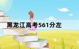 黑龙江高考561分左右报考大学都有哪些？（附带近三年561分大学录取名单）