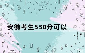 安徽考生530分可以填报哪些公办本科高校名单？（供2025届高三考生参考）