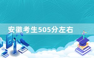 安徽考生505分左右能考上什么好的大学？（附带近三年505分大学录取名单）