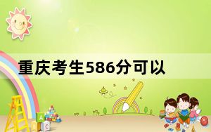 重庆考生586分可以填报哪些高校名单？ 2024年一共12所大学录取