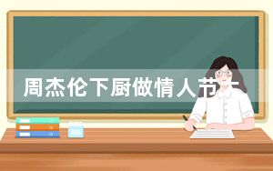 周杰伦下厨做情人节大餐 背后真相实在令人震惊