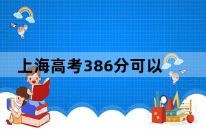 上海高考386分可以录取那些公办本科高校？ 2025年高考可以填报0所大学