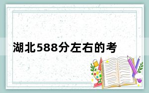 湖北588分左右的考生可以报考哪些大学？（附带2022-2024年588录取名单）