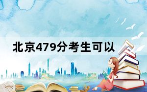 北京479分考生可以报考哪些公办本科大学？（附带近三年479分大学录取名单）