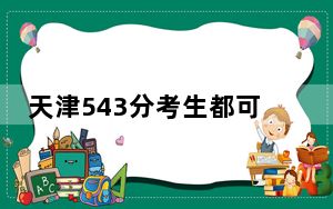 天津543分考生都可以填报哪些大学？（附带近三年543分大学录取名单）